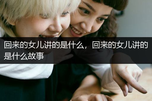 回来的女儿讲的是什么，回来的女儿讲的是什么故事
